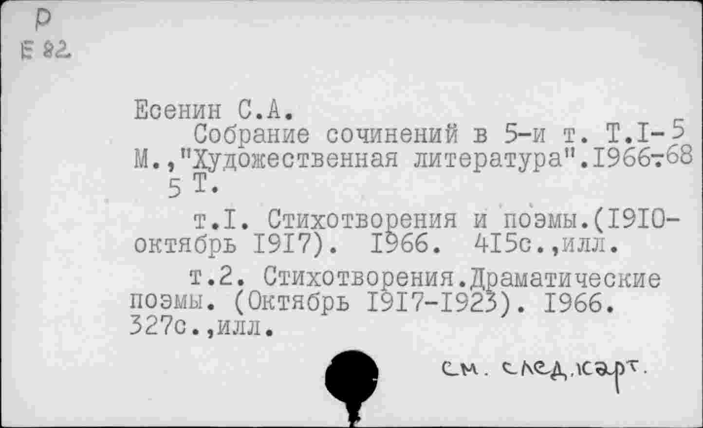 ﻿р
Есенин С.А.
Собрание сочинений в 5-и т. Т.1-5 М. /’Художественная литература".1966т68 5 Т.
т.1. Стихотворения и поэмы.(1910-октябрь 1917). 1966. 415с.,илл.
т.2. Стихотворения.Драматические поэмы. (Октябрь 1917-1923). 1966. 327с.,илл.
СТА.